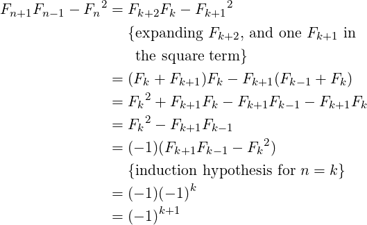               2                2
Fn+1Fn− 1 − Fn = Fk+2Fk − Fk+1
                 {expanding Fk+2, and one Fk+1 in

                  the square term }
               = (Fk + Fk+1)Fk − Fk+1(Fk− 1 + Fk)
               = Fk2 + Fk+1Fk − Fk+1Fk −1 − Fk+1Fk
                    2
               = Fk  − Fk+1Fk −1
               = (− 1)(Fk+1Fk −1 − Fk2)
                 {induction hypothesis for n = k}
                          k
               = (− 1)(− 1)
               = (− 1)k+1   