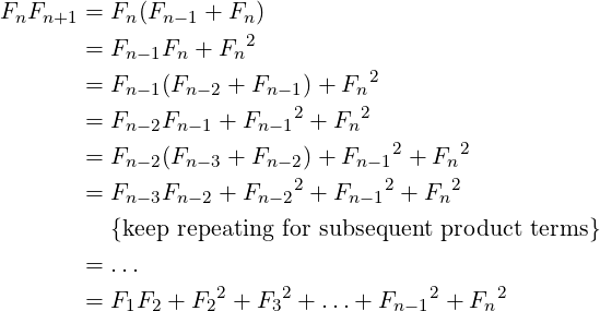 FnFn+1 = Fn (Fn−1 + Fn)
       = Fn −1Fn + Fn2
                                2
       = Fn −1(Fn−2 + Fn−1) + Fn
       = Fn −2Fn− 1 + Fn− 12 + Fn2
       = Fn −2(Fn−3 + Fn−2) + Fn−12 + Fn2
                         2       2     2
       = Fn −3Fn− 2 + Fn− 2 + Fn−1 + Fn
         {keep repeating for subsequent product terms}
       = ...
                   2    2            2     2
       = F1F2 + F2  + F3  + ...+ Fn−1  + Fn
