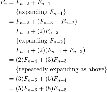 Fn = Fn −2 + Fn −1

     {expanding Fn −1}
   = Fn −2 + (Fn− 3 + Fn− 2)
   = F    + (2)F
       n−3      n−2
     {expanding Fn −2}
   = Fn −3 + (2)(Fn−4 + Fn−3)

   = (2)Fn−4 + (3)Fn−3
     {repeatedly expanding as above}
   = (3)Fn−5 + (5)Fn−4

   = (5)Fn−6 + (8)Fn−5
